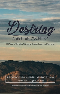 Desiring A Better Country: 150 years of Christian Witness in Canada: Legacy & Relevance - Wellum, Stephen J, and Haykin, Michael A G, and Flatt, Kevin N