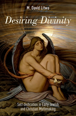 Desiring Divinity: Self-Deification in Early Jewish and Christian Mythmaking - Litwa, M David