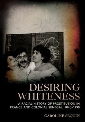 Desiring Whiteness: A Racial History of Prostitution in France and Colonial Senegal, 1848-1950 - Squin, Caroline
