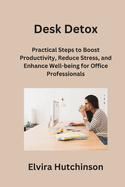 Desk Detox: Practical Steps to Boost Productivity, Reduce Stress, and Enhance Well-being for Office Professionals
