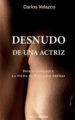 Desnudo de una actriz: Ingrid Gonzlez: la viuda de Reinaldo Arenas - Ediciones, Hypermedia (Editor), and Velazco, Carlos