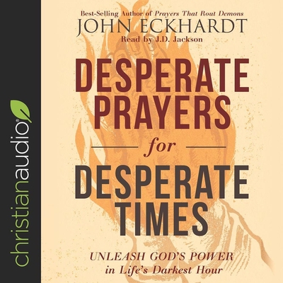 Desperate Prayers for Desperate Times: Unleash God's Power in Life's Darkest Hour - Eckhardt, John, and Jackson, Jd (Read by)