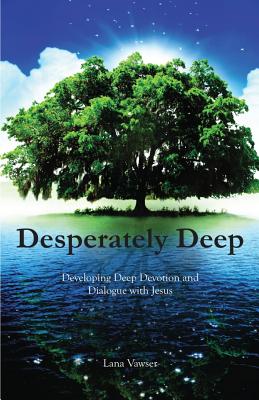 Desperately Deep: Developing Deep Devotion and Dialogue with Jesus - Vawser, Lana