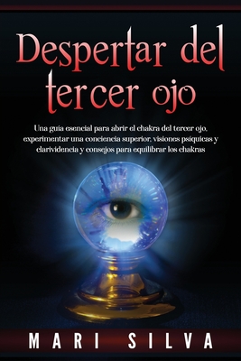 Despertar del tercer ojo: Una gu?a esencial para abrir el chakra del tercer ojo, experimentar una conciencia superior, visiones ps?quicas y clarividencia y consejos para equilibrar los chakras - Silva, Mari