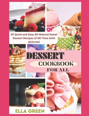 Dessert Cookbook for All: 20 Quick and Easy All-Natural Sweet Dessert Recipes of All-Time (with pictures) - Green, Ella