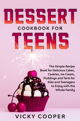 Dessert Cookbook for Teens: A Simple Recipe Book for Delicious Cakes, Cookies, Ice Cream, Puddings and Tarts for Kids and Teenagers to Enjoy with the Whole Family - Cooper, Vicky