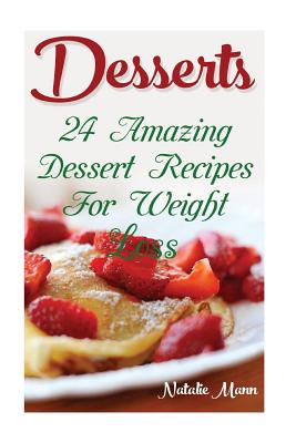 Desserts: 24 Amazing Dessert Recipes For Weight Loss - Mann, Natalie