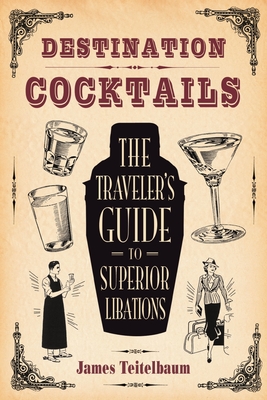 Destination: Cocktails: The Traveler's Guide to Superior Libations - Teitelbaum, James