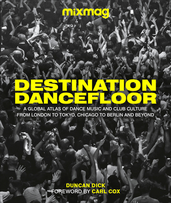 Destination Dancefloor: A Global Atlas of Dance Music and Club Culture from London to Tokyo, Chicago to - Mixmag, and Dick, Duncan