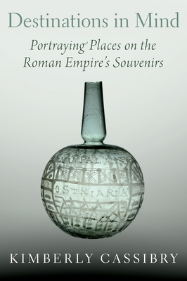 Destinations in Mind: Portraying Places on the Roman Empire's Souvenirs - Cassibry, Kimberly