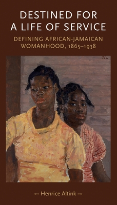 Destined for a Life of Service: Defining African-Jamaican Womanhood, 1865-1938 - Altink, Henrice