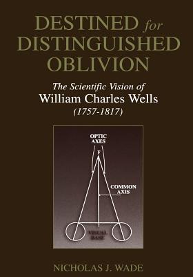 Destined for Distinguished Oblivion: The Scientific Vision of William Charles Wells (1757-1817) - Wade, Nicholas J