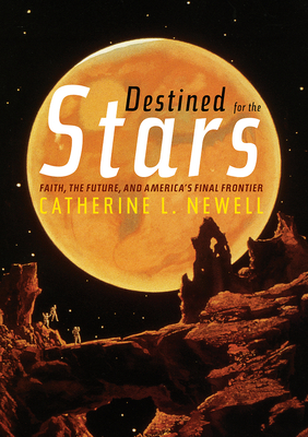 Destined for the Stars: Faith, the Future, and America's Final Frontier - Newell, Catherine L