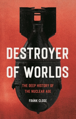 Destroyer of Worlds: The Deep History of the Nuclear Age - Close, Frank