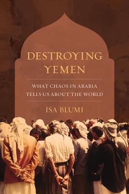 Destroying Yemen: What Chaos in Arabia Tells Us about the World - Blumi, Isa