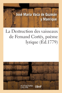 Destruction Des Vaisseaux de Fernand Cort?s. Po?me Lyrique: Las Naves de Cort?s Destru?das, Canto ?pico. Traduit de l'Espagnol Sur l'?dition de Madrid