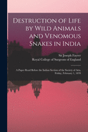 Destruction of Life by Wild Animals and Venomous Snakes in India: a Paper Read Before the Indian Section of the Society of Arts, Friday, February 1, 1878