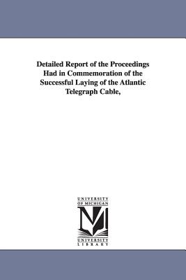 Detailed Report of the Proceedings Had in Commemoration of the Successful Laying of the Atlantic Telegraph Cable, - New York Common Council, and New York (N y ) Common Council