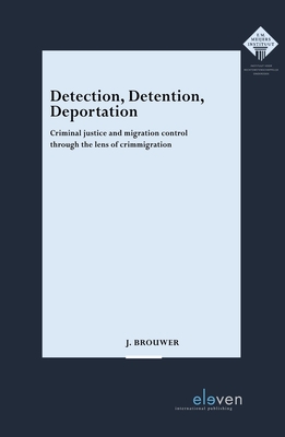 Detection, Detention, Deportation: Criminal justice and migration control through the lens of crimmigration - Brouwer, J.