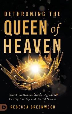 Dethroning the Queen of Heaven: Cancel This Demon's Ancient Agenda to Destroy Your Life and Control Nations - Greenwood, Rebecca, and Wagner, C Peter