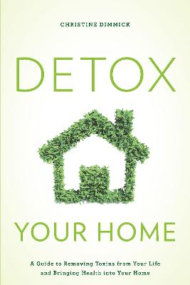 Detox Your Home: A Guide to Removing Toxins from Your Life and Bringing Health into Your Home - Dimmick, Christine