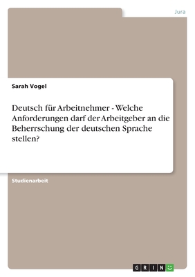 Deutsch fr Arbeitnehmer - Welche Anforderungen darf der Arbeitgeber an die Beherrschung der deutschen Sprache stellen? - Vogel, Sarah