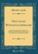 Deutsche Bhnenaussprache: Ergebnisse Der Beratungen Zur Ausgleichenden Regelung Der Deutschen Bhnenaussprache, Die Vom 14. Bis 16. April 1898, Im Apollosaale Des Kniglichen Schauspielhauses Zu Berlin Stattgefanden Haben (Classic Reprint)