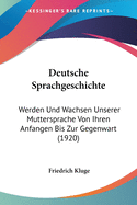 Deutsche Sprachgeschichte: Werden Und Wachsen Unserer Muttersprache Von Ihren Anfangen Bis Zur Gegenwart (1920)