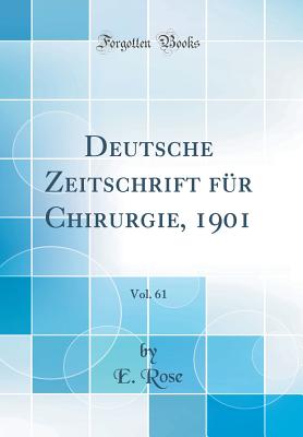 Deutsche Zeitschrift Fr Chirurgie, 1901, Vol. 61 (Classic Reprint) - Rose, E