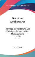 Deutscher Antibarbarus: Beitr?ge Zur Frderung Des Richtigen Gebrauchs Der Muttersprache (Classic Reprint)
