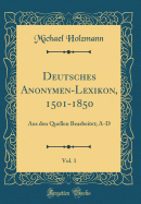 Deutsches Anonymen-Lexikon, 1501-1850, Vol. 1: Aus Den Quellen Bearbeitet; A-D (Classic Reprint)