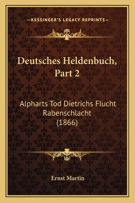 Deutsches Heldenbuch, Part 2: Alpharts Tod Dietrichs Flucht Rabenschlacht (1866) - Martin, Ernst (Editor)