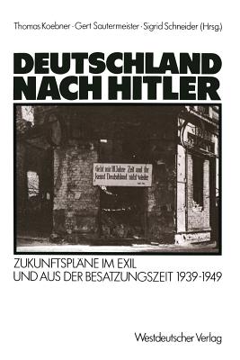 Deutschland Nach Hitler: Zukunftsplne Im Exil Und Aus Der Besatzungszeit 1939-1949 - Koebner, Thomas (Editor), and Sautermeister, Gert (Editor), and Schneider, Sigrid (Editor)