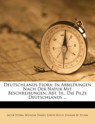 Deutschlands Flora: In Abbildungen Nach Der Natur Mit Beschreibungen. Abt. III., Die Pilze Deutschlands ... - Sturm, Jacob, and Wilhelm Daniel Joseph Koch (Creator), and Johann W Sturm (Creator)