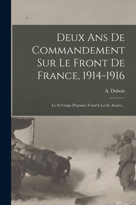 Deux ANS de Commandement Sur Le Front de France, 1914-1916: Le 9e Corps D'Armee (Cont'd) La 6e Armee... - DuBois, A