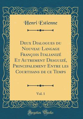 Deux Dialogues Du Nouveau Langage Franois Italianiz Et Autrement Desguiz, Principalement Entre Les Courtisans de Ce Temps, Vol. 1 (Classic Reprint) - Estienne, Henri