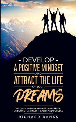 Develop a Positive Mindset and Attract the Life of Your Dreams: Unleash Positive Thinking to Achieve Unbound Happiness, Health, and Success - Banks, Richard