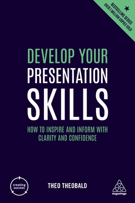 Develop Your Presentation Skills: How to Inspire and Inform with Clarity and Confidence - Theobald, Theo