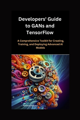 Developers' Guide to GANs and TensorFlow: A Comprehensive Toolkit for Creating, Training, and Deploying Advanced AI Models - D Passmore, Matthew