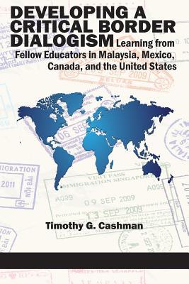 Developing a Critical Border Dialogism: Learning from Fellow Educators in Malaysia, Mexico, Canada, and the United States - Cashman, Timothy G