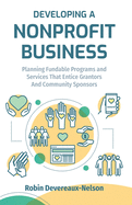 Developing A Nonprofit Business: Planning Fundable Programs and Services That Entice Grantors and Community Sponsors