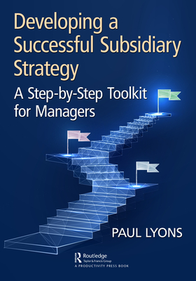 Developing a Successful Subsidiary Strategy: A Step-By-Step Toolkit for Managers - Lyons, Paul