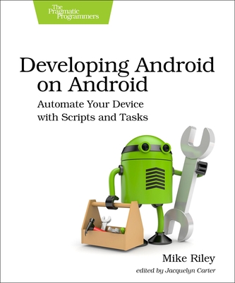 Developing Android on Android: Automate Your Device with Scripts and Tasks - Riley, Mike