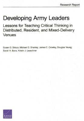 Developing Army Leaders: Lessons for Teaching Critical Thinking in Distributed, Resident, and Mixed-Delivery Venues - Straus, Susan G, and Shanley, Michael G, and Crowley, James C