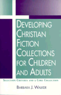 Developing Christian Fiction Collections for Children and Adults: Selection Criteria and a Core Collection - Walker, Barbara J