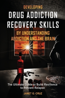 Developing Drug Addiction Recovery Skills by Understanding Addiction and The Brain: The Ultimate Guide to Build Resilience to Prevent Relapse - Cruz, Janet G