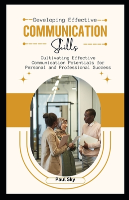 Developing Effective Communication Skills: Cultivating Effective Communication Potentials for Personal and Professional Success - Sky, Paul