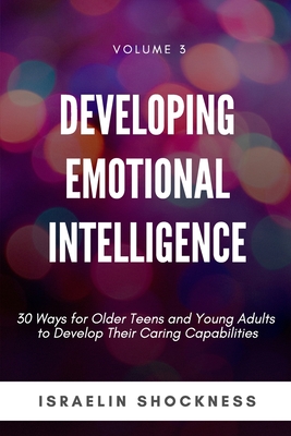 Developing Emotional Intelligence: 30 Ways for Teens and Young Adults to Develop Their Caring Capabilities - Shockness, Israelin