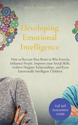 Developing Emotional Intelligence: How to Retrain Your Brain to Win Friends, Influence People, Improve your Social Skills, Achieve Happier Relationships, and Raise Emotionally Intelligent Children - Coleman, Mark T, PhD