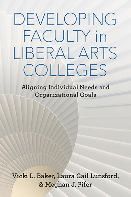 Developing Faculty in Liberal Arts Colleges: Aligning Individual Needs and Organizational Goals - Baker, Vicki L, and Lunsford, Laura Gail, and Pifer, Meghan J